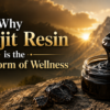 Why Shilajit Resin is the Purest Form of Wellness